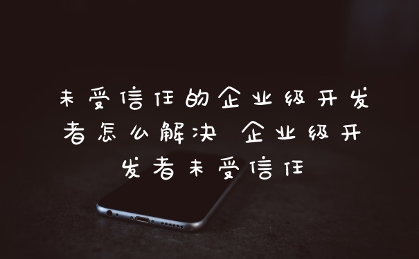 未受信任的企业级开发者怎么解决 企业级开发者未受信任