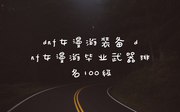 dnf女漫游装备 dnf女漫游毕业武器排名100级