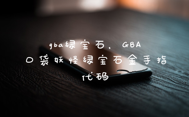 gba绿宝石，GBA口袋妖怪绿宝石金手指代码