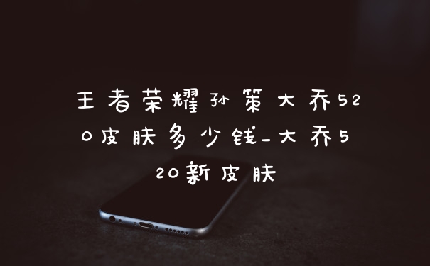王者荣耀孙策大乔520皮肤多少钱_大乔520新皮肤