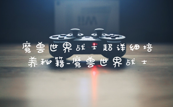 魔兽世界战士超详细培养秘籍_魔兽世界战士