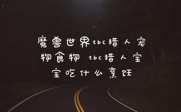 魔兽世界tbc猎人宠物食物 tbc猎人宝宝吃什么烹饪