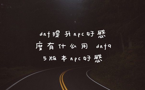 dnf提升npc好感度有什么用 dnf95版本npc好感