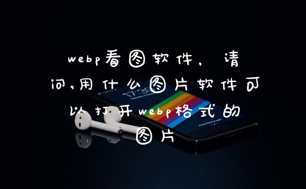 webp看图软件，请问,用什么图片软件可以打开webp格式的图片