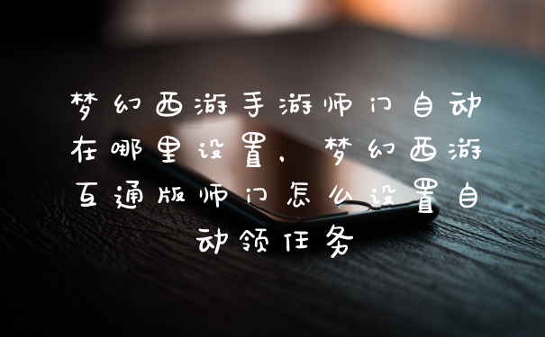 梦幻西游手游师门自动在哪里设置，梦幻西游互通版师门怎么设置自动领任务
