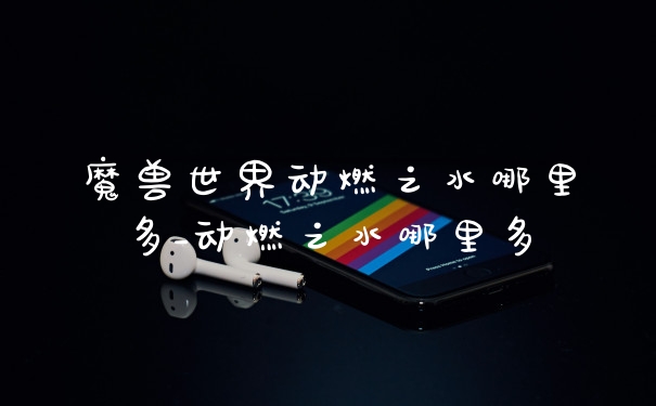 魔兽世界动燃之水哪里多_动燃之水哪里多