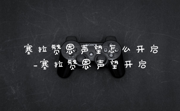 塞拉赞恩声望怎么开启_塞拉赞恩声望开启