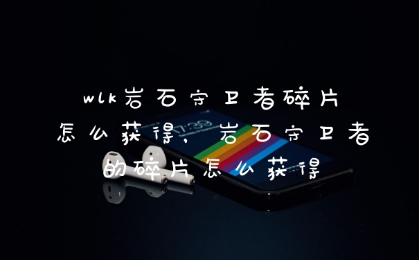 wlk岩石守卫者碎片怎么获得，岩石守卫者的碎片怎么获得
