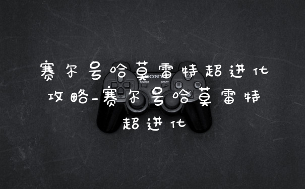 赛尔号哈莫雷特超进化攻略_赛尔号哈莫雷特超进化
