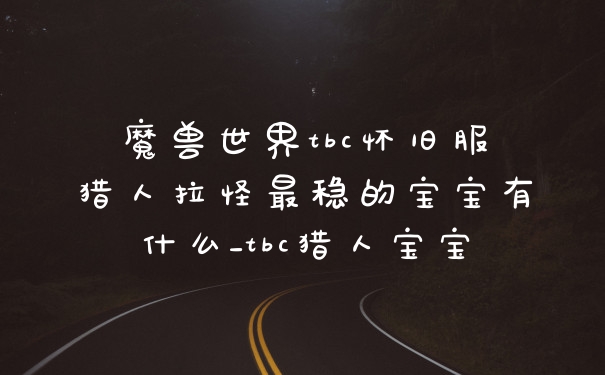 魔兽世界tbc怀旧服猎人拉怪最稳的宝宝有什么_tbc猎人宝宝