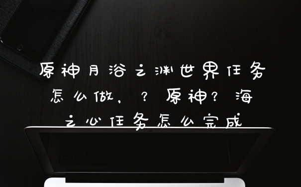 原神月浴之渊世界任务怎么做，？原神？海祇之心任务怎么完成