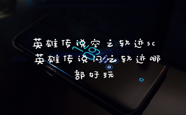 英雄传说空之轨迹sc 英雄传说闪之轨迹哪部好玩