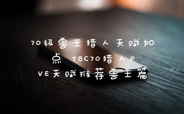 70级兽王猎人天赋加点 TBC70猎人PVE天赋推荐兽王篇