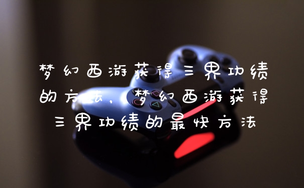 梦幻西游获得三界功绩的方法,梦幻西游获得三界功绩的最快方法