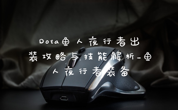 Dota鱼人夜行者出装攻略与技能解析_鱼人夜行者装备