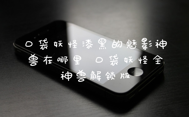 口袋妖怪漆黑的魅影神兽在哪里 口袋妖怪全神兽解锁版