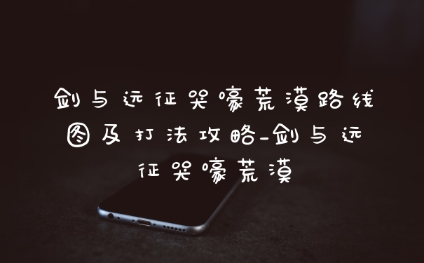 剑与远征哭嚎荒漠路线图及打法攻略_剑与远征哭嚎荒漠