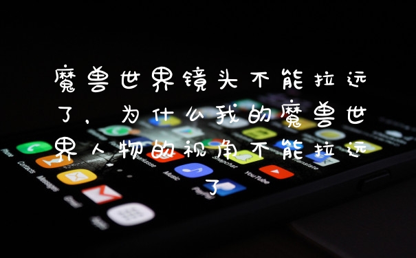 魔兽世界镜头不能拉远了，为什么我的魔兽世界人物的视角不能拉远了
