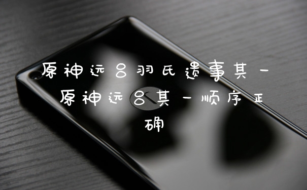 原神远吕羽氏遗事其一 原神远吕其一顺序正确