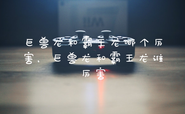 巨兽龙和霸王龙哪个厉害，巨兽龙和霸王龙谁厉害