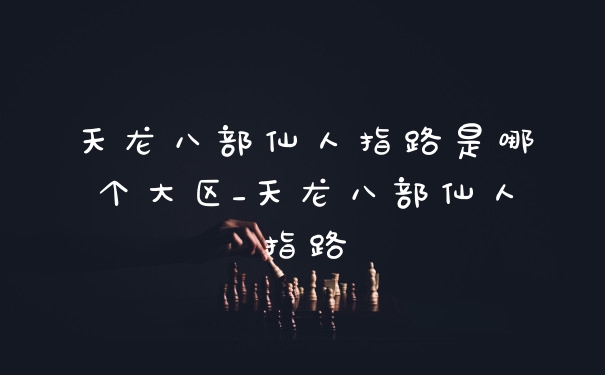 天龙八部仙人指路是哪个大区_天龙八部仙人指路