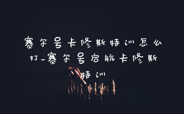 赛尔号卡修斯特训怎么打_赛尔号启航卡修斯特训
