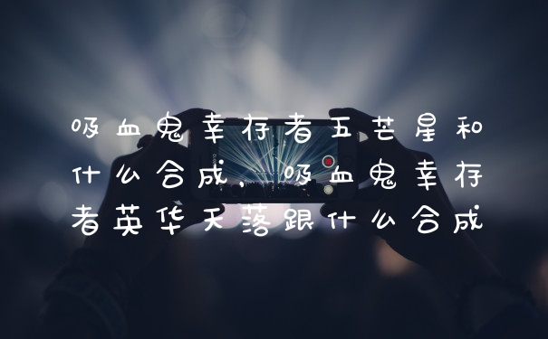 吸血鬼幸存者五芒星和什么合成，吸血鬼幸存者英华天落跟什么合成