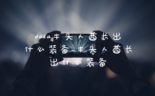 dota牛头人酋长出什么装备_牛头人酋长出什么装备