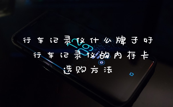 行车记录仪什么牌子好 行车记录仪的内存卡选购方法