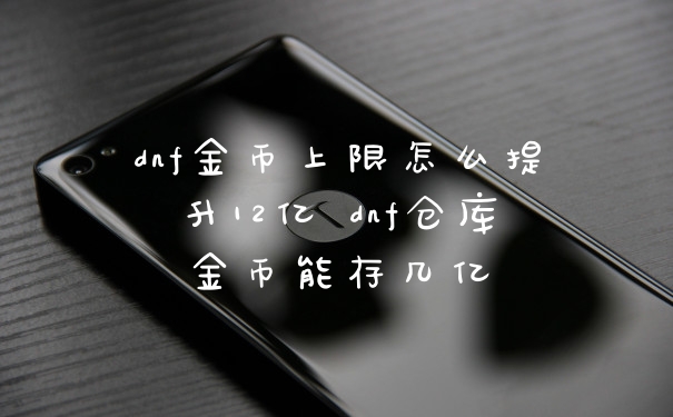 dnf金币上限怎么提升12亿 dnf仓库金币能存几亿