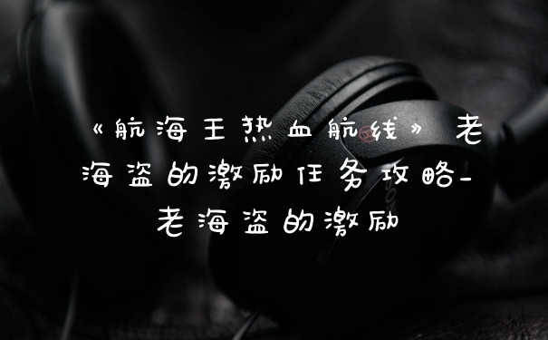 《航海王热血航线》老海盗的激励任务攻略_老海盗的激励