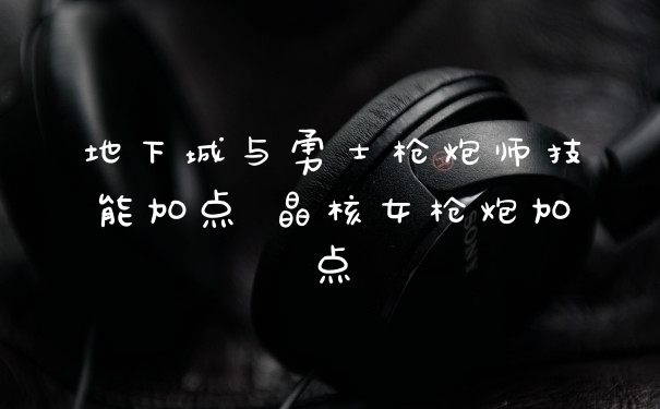 地下城与勇士枪炮师技能加点 晶核女枪炮加点