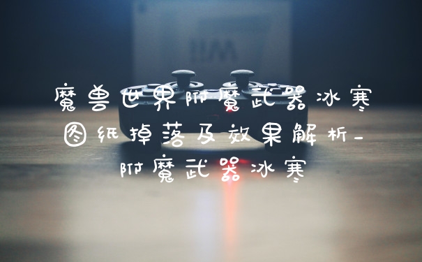 魔兽世界附魔武器冰寒图纸掉落及效果解析_附魔武器冰寒