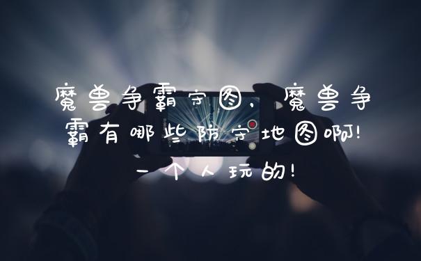 魔兽争霸守图，魔兽争霸有哪些防守地图啊!一个人玩的!