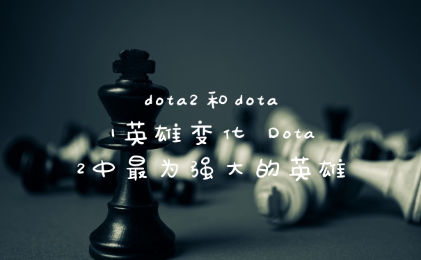 dota2和dota1英雄变化 Dota2中最为强大的英雄