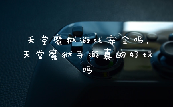 天堂魔狱游戏安全吗，天堂魔狱手游真的好玩吗