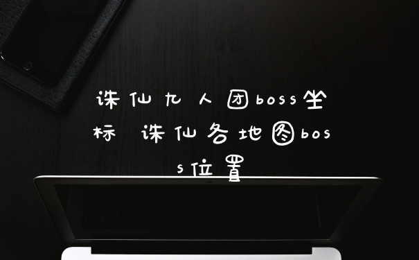 诛仙九人团boss坐标 诛仙各地图boss位置
