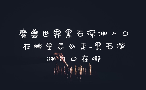 魔兽世界黑石深渊入口在哪里怎么走_黑石深渊门口在哪