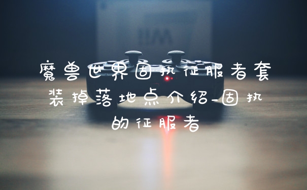 魔兽世界固执征服者套装掉落地点介绍_固执的征服者