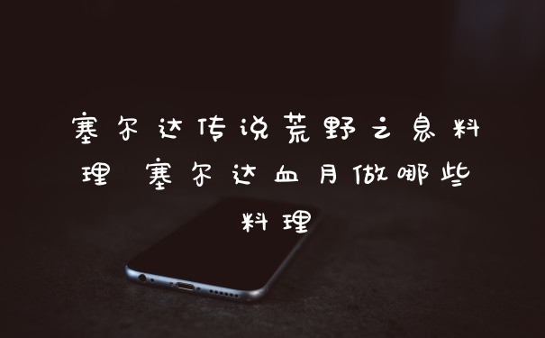 塞尔达传说荒野之息料理 塞尔达血月做哪些料理