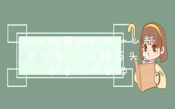 和平精英特斯拉什么颜色好看 和平精英头发颜色在哪里换