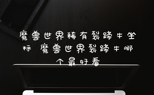 魔兽世界稀有裂蹄牛坐标 魔兽世界裂蹄牛哪个最好看