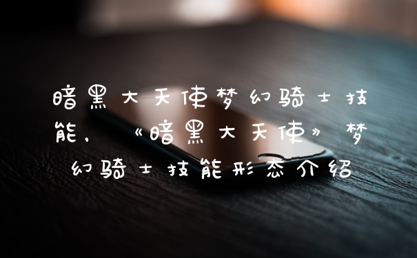 暗黑大天使梦幻骑士技能，《暗黑大天使》梦幻骑士技能形态介绍