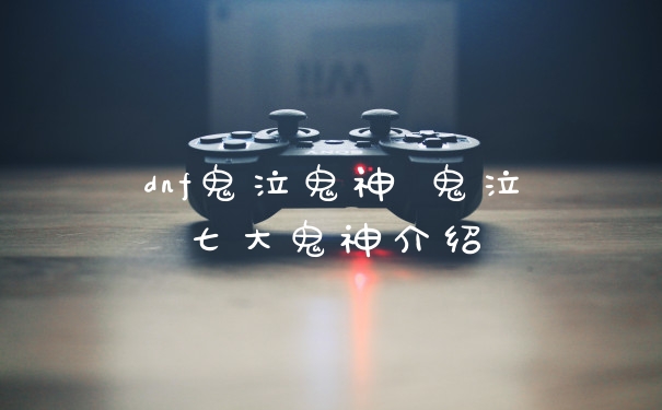 dnf鬼泣鬼神 鬼泣七大鬼神介绍