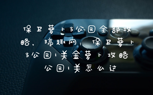 保卫萝卜3公园全部攻略，搞趣网：保卫萝卜3公园1关金萝卜攻略 公园1关怎么过