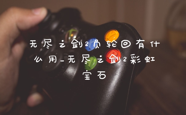 无尽之剑2负轮回有什么用_无尽之剑2彩虹宝石