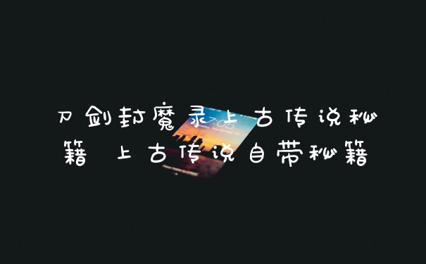刀剑封魔录上古传说秘籍 上古传说自带秘籍