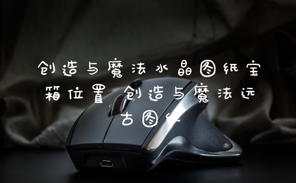 创造与魔法水晶图纸宝箱位置 创造与魔法远古图纸