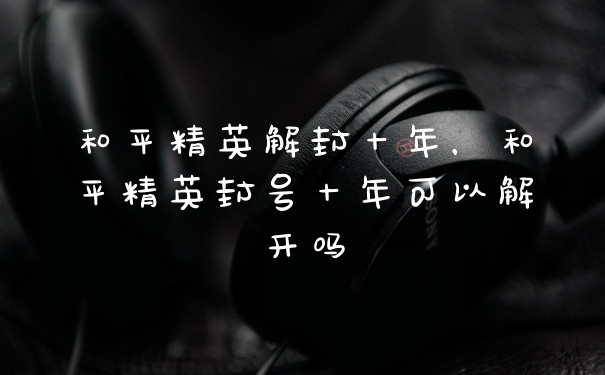 和平精英解封十年，和平精英封号十年可以解开吗
