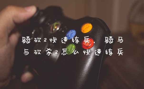 骑砍2快速练兵，骑马与砍杀2怎么快速练兵